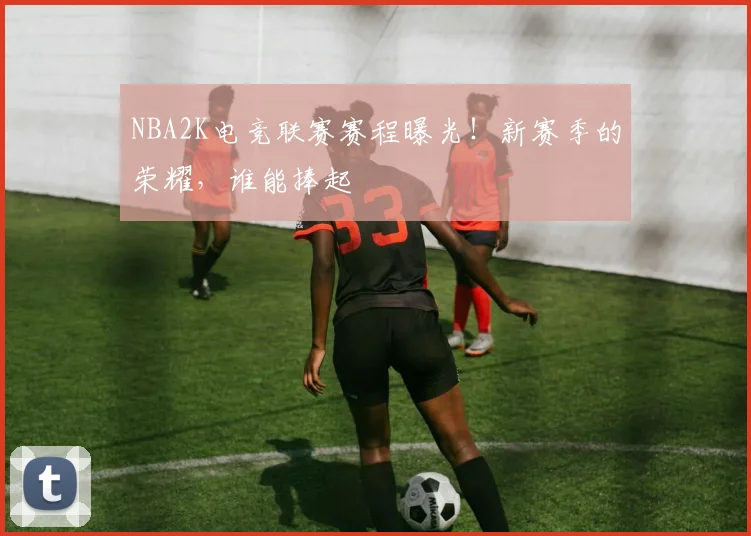 NBA2K电竞联赛赛程曝光!新赛季的荣耀,谁能捧起