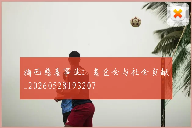 梅西慈善事业：基金会与社会贡献_20260528193207