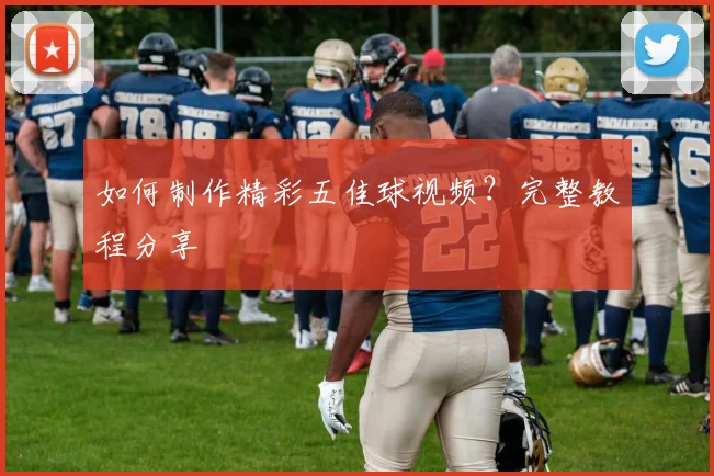 如何制作精彩五佳球视频？完整教程分享