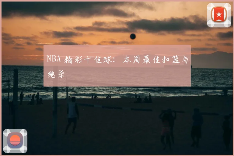 NBA 精彩十佳球:本周最佳扣篮与绝杀