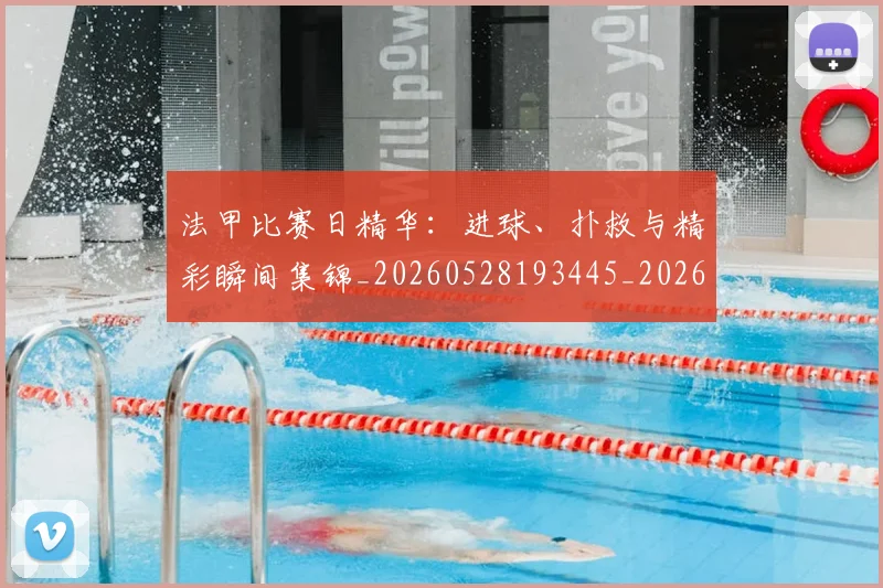 法甲比赛日精华：进球、扑救与精彩瞬间集锦_20260528193445_20260609233046