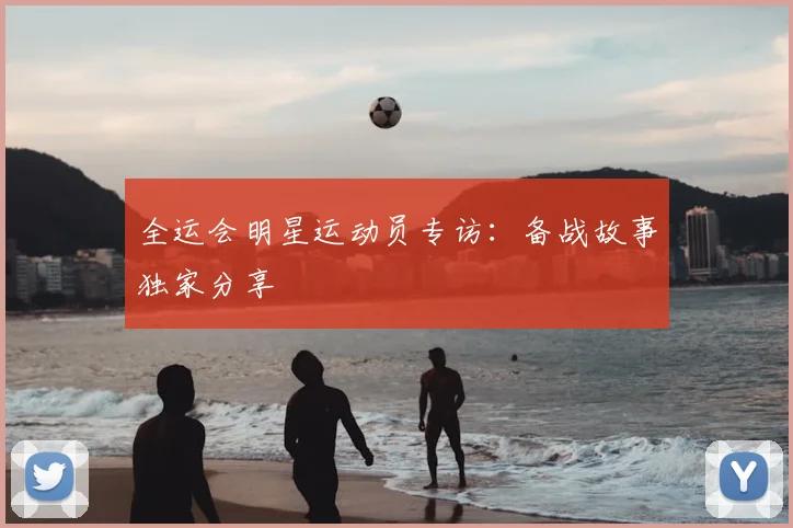 全运会明星运动员专访：备战故事独家分享