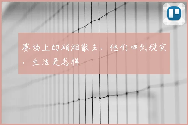 赛场上的硝烟散去,他们回到现实,生活是怎样