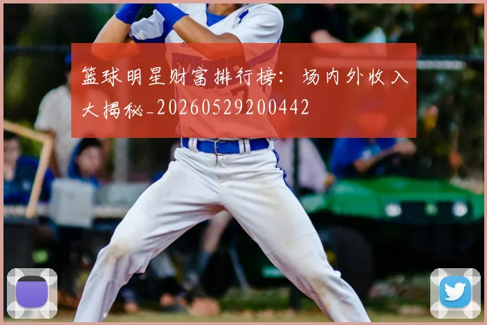 篮球明星财富排行榜:场内外收入大揭秘_20260529200442