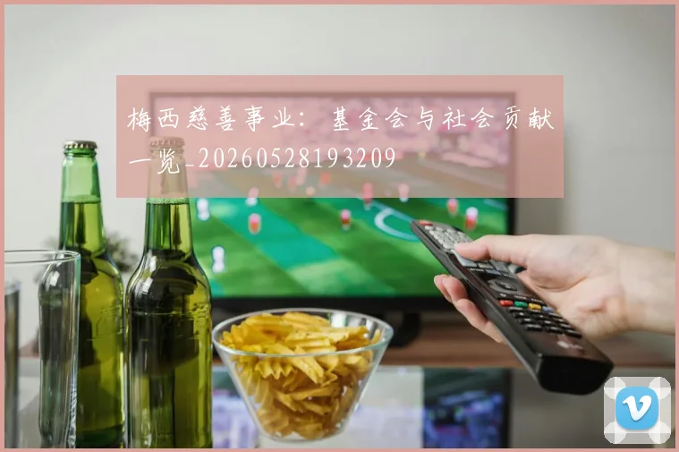 梅西慈善事业：基金会与社会贡献一览_20260528193209