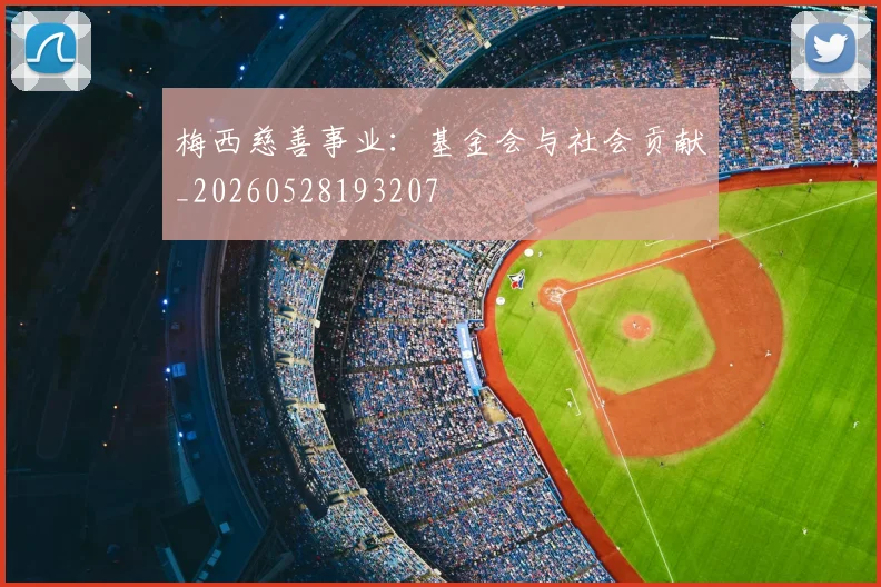 梅西慈善事业：基金会与社会贡献_20260528193207