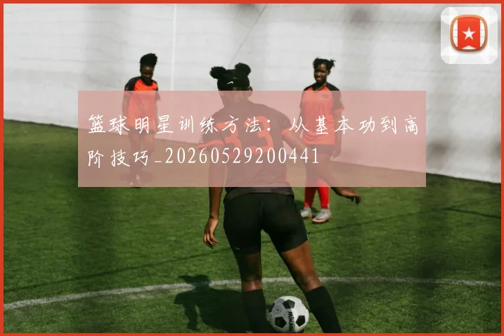 篮球明星训练方法:从基本功到高阶技巧_20260529200441