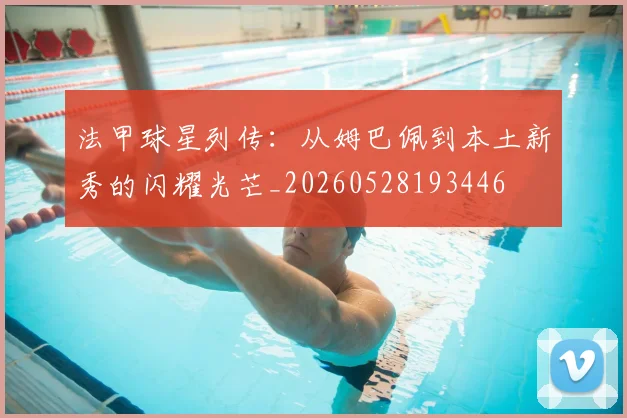 法甲球星列传:从姆巴佩到本土新秀的闪耀光芒_20260528193446